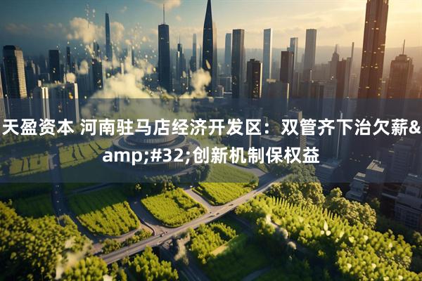 天盈资本 河南驻马店经济开发区：双管齐下治欠薪&#32;创新机制保权益