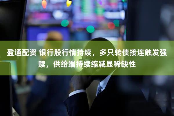 盈通配资 银行股行情持续，多只转债接连触发强赎，供给端持续缩减显稀缺性