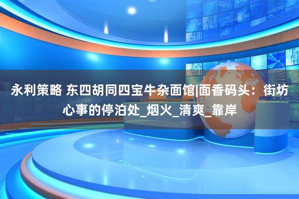永利策略 东四胡同四宝牛杂面馆|面香码头：街坊心事的停泊处_烟火_清爽_靠岸