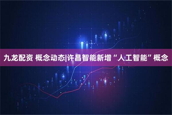 九龙配资 概念动态|许昌智能新增“人工智能”概念