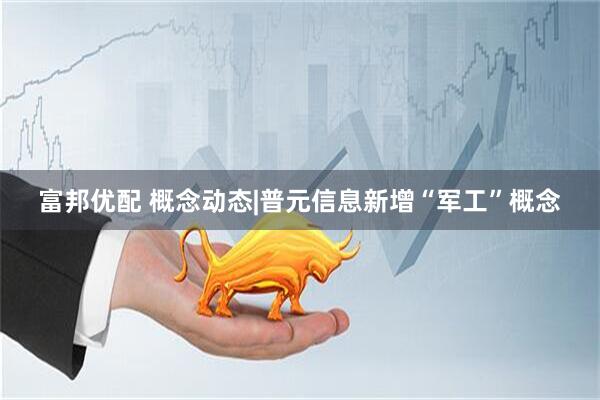 富邦优配 概念动态|普元信息新增“军工”概念