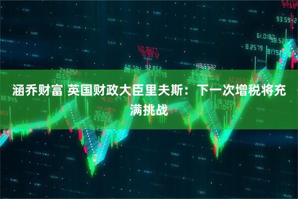 涵乔财富 英国财政大臣里夫斯：下一次增税将充满挑战