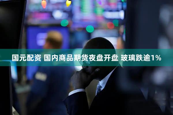 国元配资 国内商品期货夜盘开盘 玻璃跌逾1%