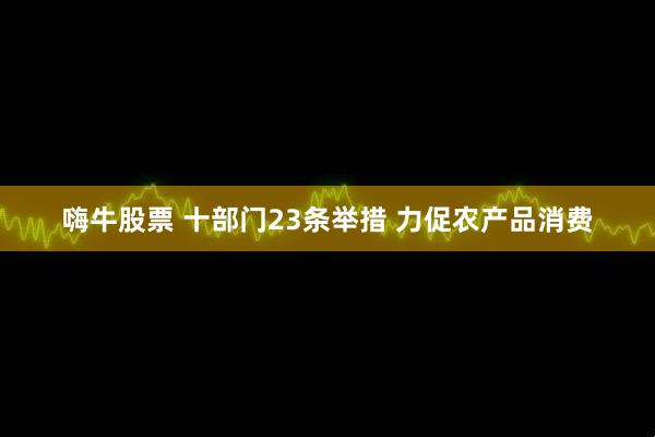 嗨牛股票 十部门23条举措 力促农产品消费
