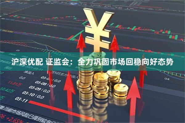 沪深优配 证监会：全力巩固市场回稳向好态势