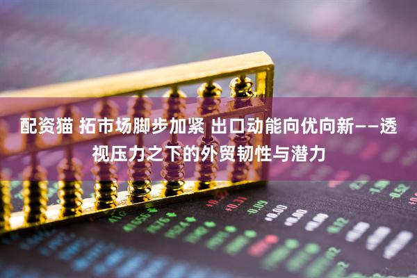 配资猫 拓市场脚步加紧 出口动能向优向新——透视压力之下的外贸韧性与潜力