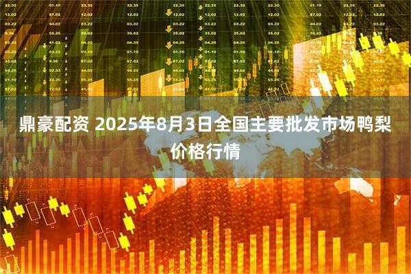 鼎豪配资 2025年8月3日全国主要批发市场鸭梨价格行情
