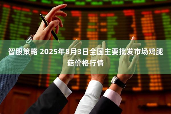 智股策略 2025年8月3日全国主要批发市场鸡腿菇价格行情