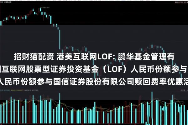 招财猫配资 港美互联网LOF: 鹏华基金管理有限公司关于鹏华香港美国互联网股票型证券投资基金（LOF）人民币份额参与国信证券股份有限公司赎回费率优惠活动的公告