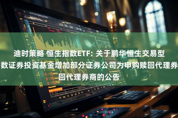 迪时策略 恒生指数ETF: 关于鹏华恒生交易型开放式指数证券投资基金增加部分证券公司为申购赎回代理券商的公告