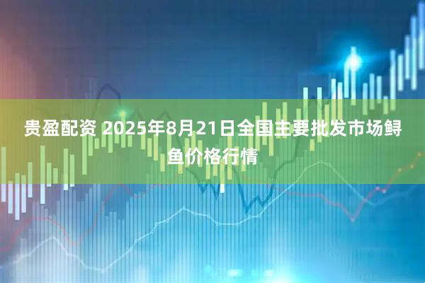 贵盈配资 2025年8月21日全国主要批发市场鲟鱼价格行情