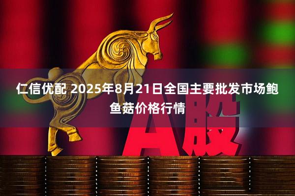 仁信优配 2025年8月21日全国主要批发市场鲍鱼菇价格行情