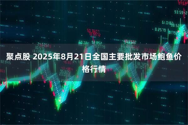 聚点股 2025年8月21日全国主要批发市场鲍鱼价格行情