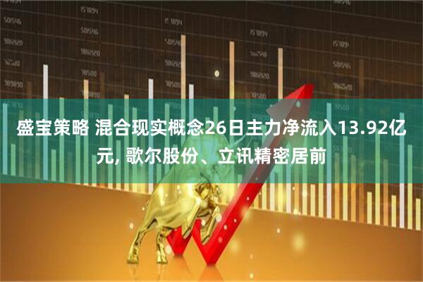 盛宝策略 混合现实概念26日主力净流入13.92亿元, 歌尔股份、立讯精密居前