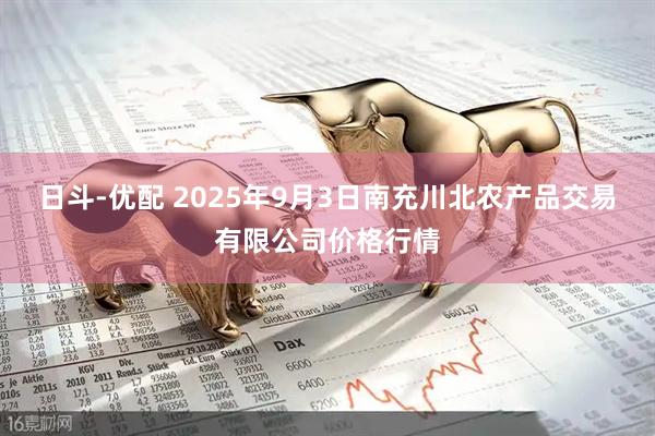 日斗-优配 2025年9月3日南充川北农产品交易有限公司价格行情