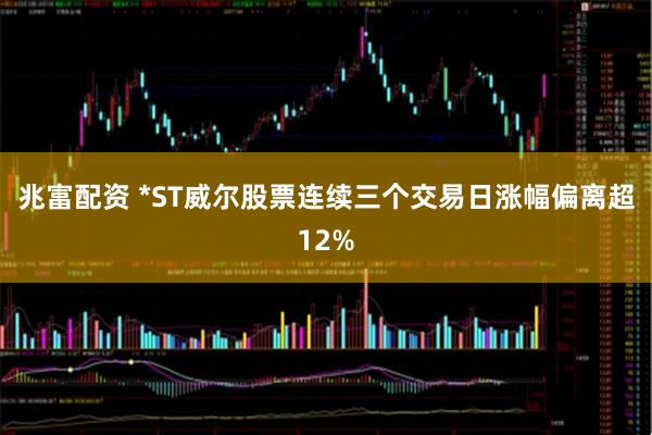 兆富配资 *ST威尔股票连续三个交易日涨幅偏离超12%