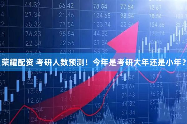 荣耀配资 考研人数预测！今年是考研大年还是小年？