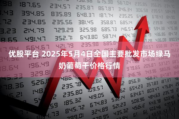 优股平台 2025年5月4日全国主要批发市场绿马奶葡萄干价格行情