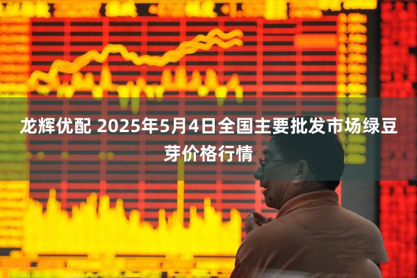 龙辉优配 2025年5月4日全国主要批发市场绿豆芽价格行情