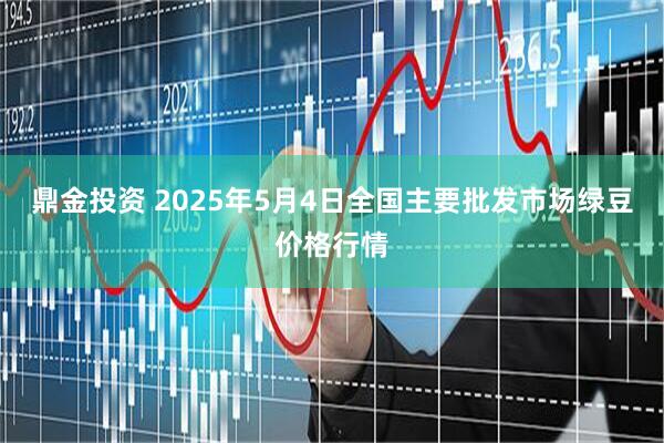 鼎金投资 2025年5月4日全国主要批发市场绿豆价格行情