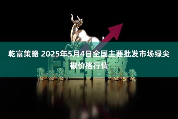 乾富策略 2025年5月4日全国主要批发市场绿尖椒价格行情