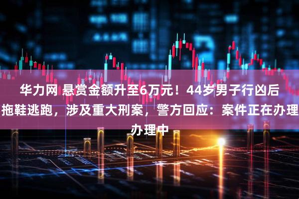 华力网 悬赏金额升至6万元！44岁男子行凶后穿拖鞋逃跑，涉及重大刑案，警方回应：案件正在办理中