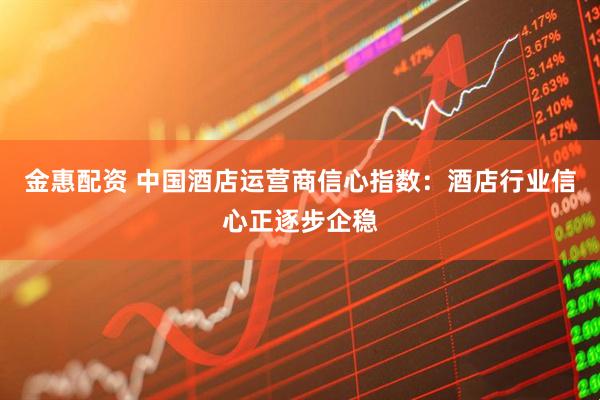 金惠配资 中国酒店运营商信心指数：酒店行业信心正逐步企稳