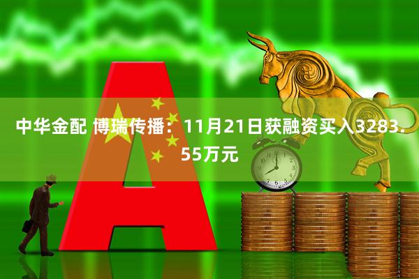 中华金配 博瑞传播：11月21日获融资买入3283.55万元