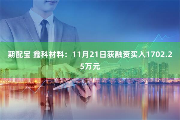期配宝 鑫科材料：11月21日获融资买入1702.25万元