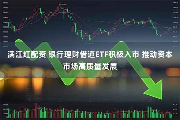 满江红配资 银行理财借道ETF积极入市 推动资本市场高质量发展