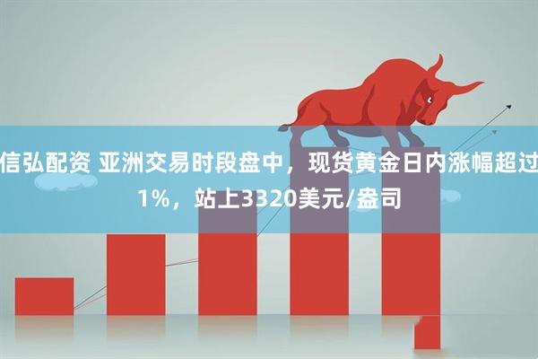 信弘配资 亚洲交易时段盘中，现货黄金日内涨幅超过1%，站上3320美元/盎司