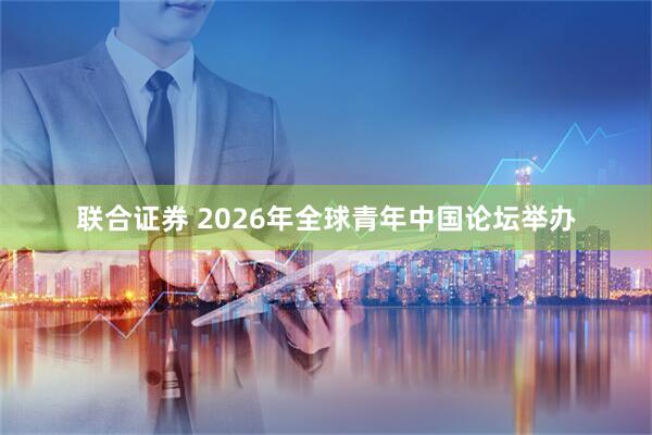联合证券 2026年全球青年中国论坛举办