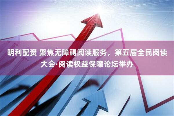 明利配资 聚焦无障碍阅读服务，第五届全民阅读大会·阅读权益保障论坛举办