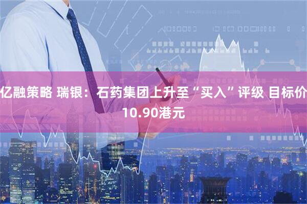 亿融策略 瑞银：石药集团上升至“买入”评级 目标价10.90港元