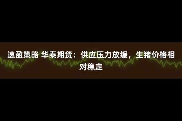 速盈策略 华泰期货：供应压力放缓，生猪价格相对稳定